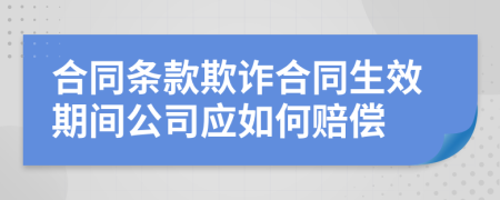 合同条款欺诈合同生效期间公司应如何赔偿