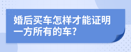 婚后买车怎样才能证明一方所有的车?