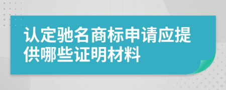 认定驰名商标申请应提供哪些证明材料