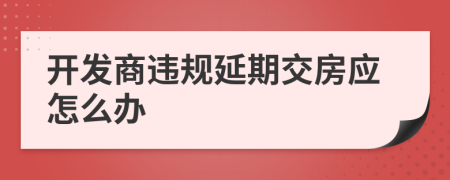 开发商违规延期交房应怎么办