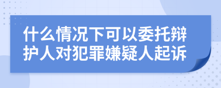 什么情况下可以委托辩护人对犯罪嫌疑人起诉