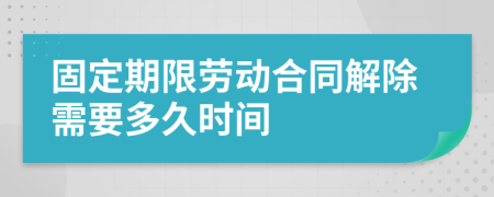 固定期限劳动合同解除需要多久时间