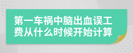 第一车祸中脑出血误工费从什么时候开始计算