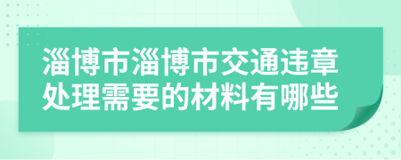 淄博市淄博市交通违章处理需要的材料有哪些