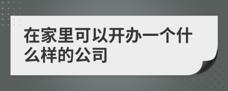 在家里可以开办一个什么样的公司