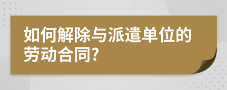 如何解除与派遣单位的劳动合同?