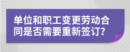 单位和职工变更劳动合同是否需要重新签订？