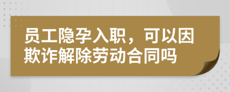 员工隐孕入职，可以因欺诈解除劳动合同吗