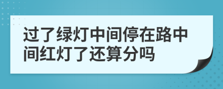 过了绿灯中间停在路中间红灯了还算分吗