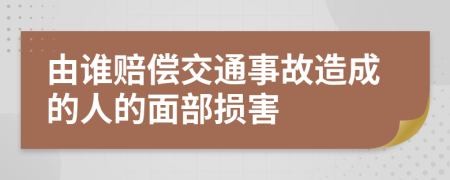 由谁赔偿交通事故造成的人的面部损害