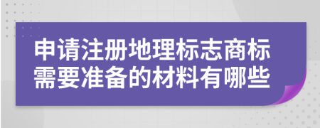 申请注册地理标志商标需要准备的材料有哪些