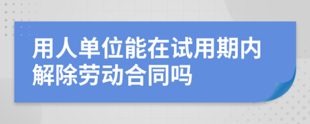 用人单位能在试用期内解除劳动合同吗