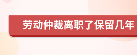 劳动仲裁离职了保留几年