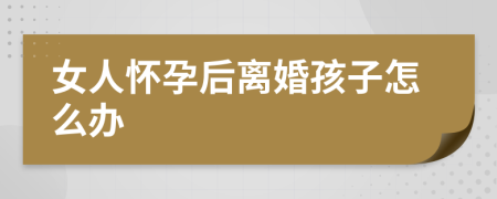 女人怀孕后离婚孩子怎么办