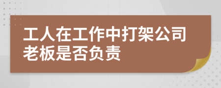 工人在工作中打架公司老板是否负责