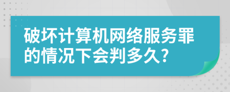 破坏计算机网络服务罪的情况下会判多久?