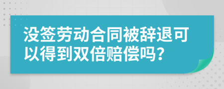 没签劳动合同被辞退可以得到双倍赔偿吗？