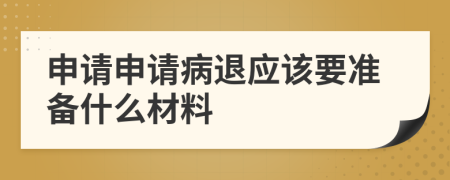 申请申请病退应该要准备什么材料