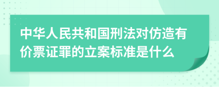 中华人民共和国刑法对仿造有价票证罪的立案标准是什么