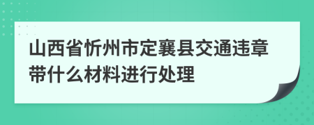 山西省忻州市定襄县交通违章带什么材料进行处理