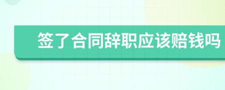 签了合同辞职应该赔钱吗
