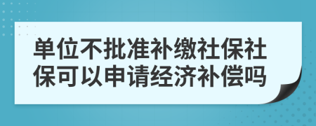 单位不批准补缴社保社保可以申请经济补偿吗