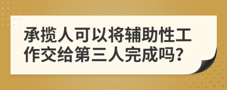 承揽人可以将辅助性工作交给第三人完成吗？