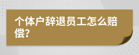 个体户辞退员工怎么赔偿？