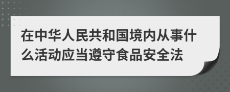 在中华人民共和国境内从事什么活动应当遵守食品安全法