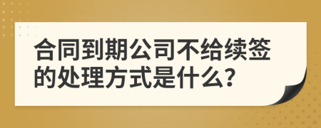 合同到期公司不给续签的处理方式是什么？