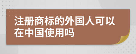 注册商标的外国人可以在中国使用吗