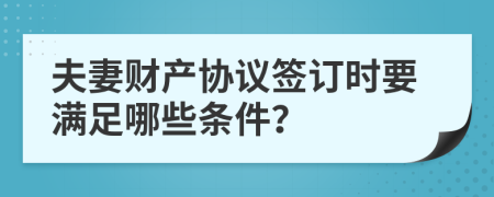 夫妻财产协议签订时要满足哪些条件？