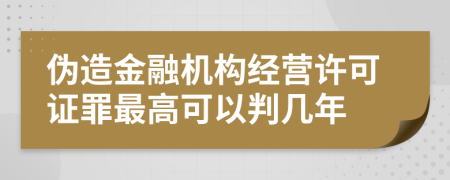 伪造金融机构经营许可证罪最高可以判几年