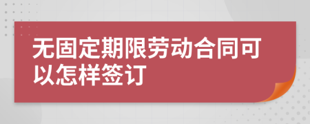 无固定期限劳动合同可以怎样签订