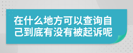 在什么地方可以查询自己到底有没有被起诉呢