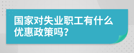 国家对失业职工有什么优惠政策吗？