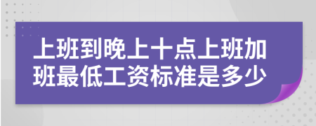 上班到晚上十点上班加班最低工资标准是多少