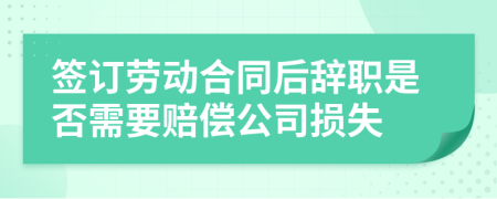 签订劳动合同后辞职是否需要赔偿公司损失