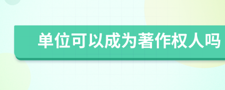 单位可以成为著作权人吗