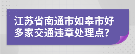 江苏省南通市如皋市好多家交通违章处理点？