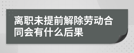 离职未提前解除劳动合同会有什么后果