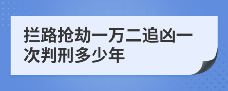 拦路抢劫一万二追凶一次判刑多少年