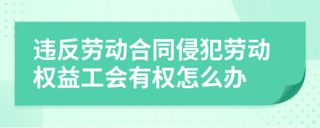 违反劳动合同侵犯劳动权益工会有权怎么办