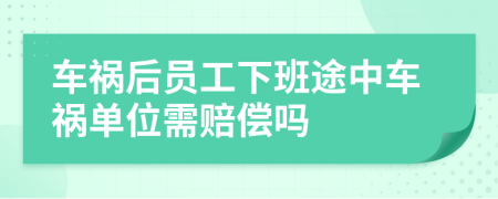 车祸后员工下班途中车祸单位需赔偿吗