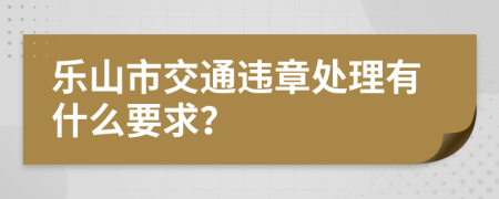 乐山市交通违章处理有什么要求？