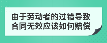 由于劳动者的过错导致合同无效应该如何赔偿