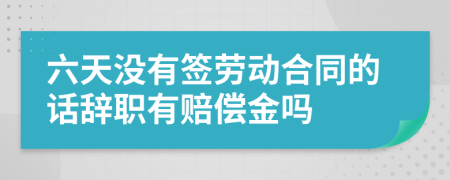 六天没有签劳动合同的话辞职有赔偿金吗