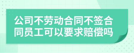 公司不劳动合同不签合同员工可以要求赔偿吗