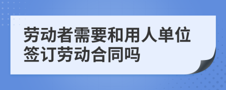 劳动者需要和用人单位签订劳动合同吗