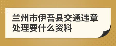 兰州市伊吾县交通违章处理要什么资料